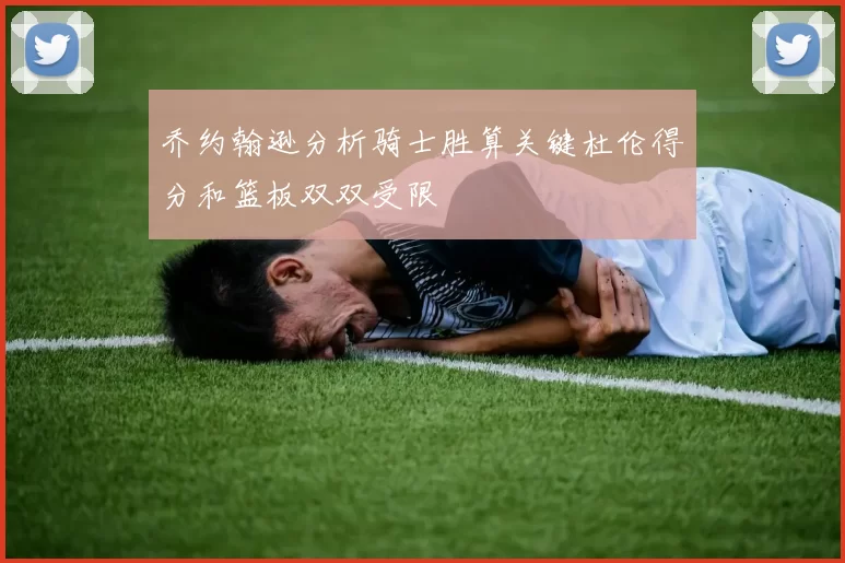 乔约翰逊分析骑士胜算关键杜伦得分和篮板双双受限