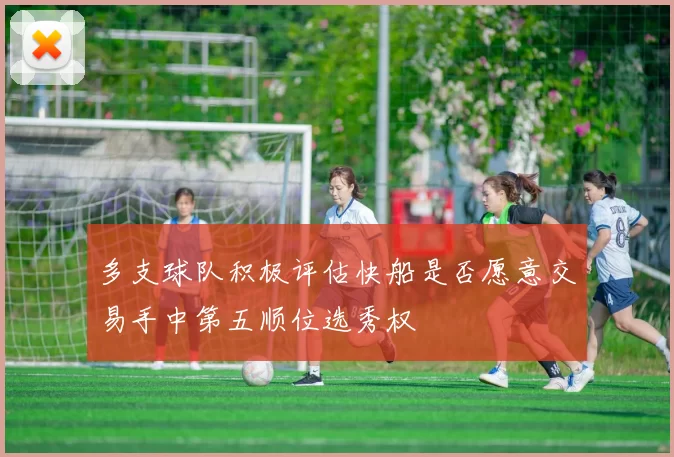 多支球队积极评估快船是否愿意交易手中第五顺位选秀权